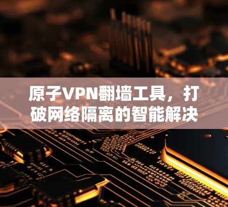 原子VPN翻墙工具,打破网络隔离的智能解决方案