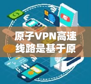 原子VPN高速线路是基于原子物理原理设计的高速加密通信技术,利用原子核的轻质特性、超导体特性以及原子轨道的特性来实现高速和安全的通信。这种技术在移动互联网、数据流加密以及高速数据传输等领域有广泛应用