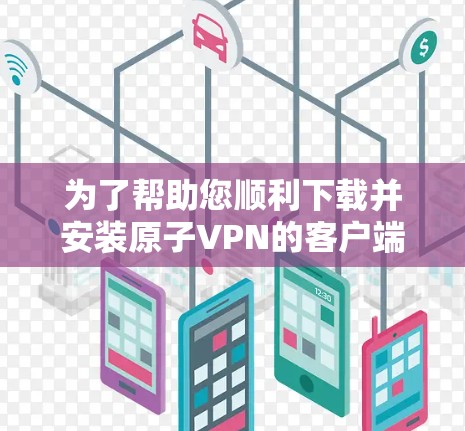 为了帮助您顺利下载并安装原子VPN的客户端，以下是一个详细的步骤指南，确保您能够顺利完成下载和安装