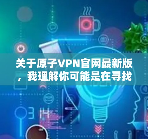 关于原子VPN官网最新版,我理解你可能是在寻找一个最新的原子VPN服务的官网信息。以下是一个关于原子VPN的综合回答,涵盖其官网的最新信息、服务特点、安全性以及是否更新