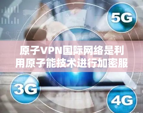 原子VPN国际网络是利用原子能技术进行加密服务的网络,旨在提供安全通信和数据保护功能。以下是对其的详细介绍 原子VPN国际网络是利用原子能技术进行加密服务的网络,旨在提供安全通信和数据保护功能。以下是对其的详细介绍
