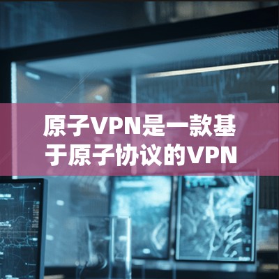 原子VPN是一款基于原子协议的VPN软件，旨在提供安全、匿名、可信赖的网络连接。以下是原子VPN客户端的下载途径和使用指南