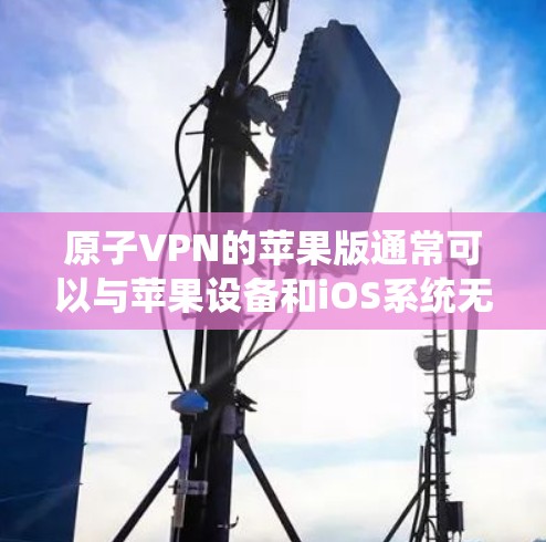 原子VPN的苹果版通常可以与苹果设备和iOS系统无缝兼容。以下是一些建议和建议,帮助你找到适合的原子VPN选项 原子VPN的苹果版通常可以与苹果设备和iOS系统无缝兼容。以下是一些建议和建议,帮助你找到适合的原子VPN选项