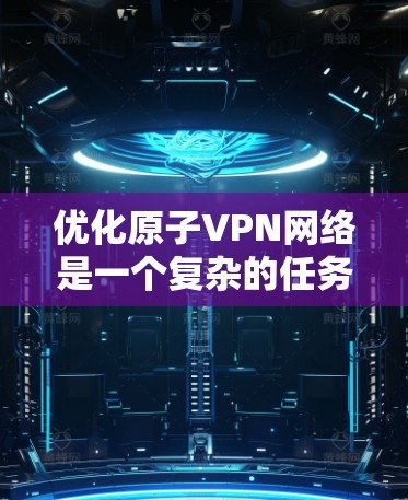 优化原子VPN网络是一个复杂的任务，涉及多个方面。以下是逐步优化的建议