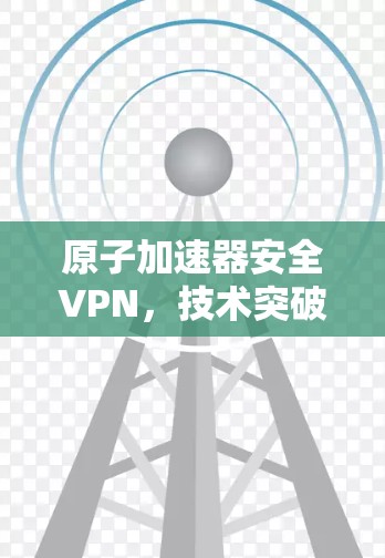 原子加速器安全VPN，技术突破与安全防护