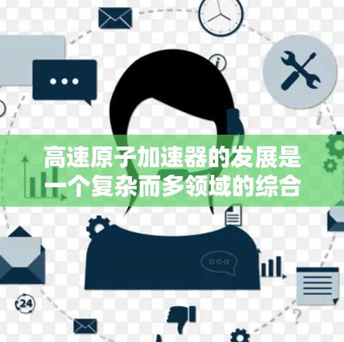 高速原子加速器的发展是一个复杂而多领域的综合工程,涉及物理学、工程学和材料科学等多个领域。以下是对该领域进展的详细总结