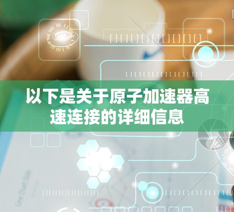 以下是关于原子加速器高速连接的详细信息 以下是关于原子加速器高速连接的详细信息