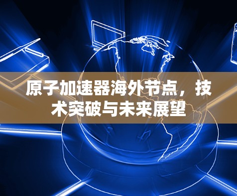 原子加速器海外节点,技术突破与未来展望 原子加速器海外节点,技术突破与未来展望