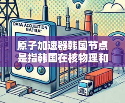 原子加速器韩国节点是指韩国在核物理和材料科学领域的原子加速器项目或相关研究机构。在韩国,原子加速器的研究和应用主要集中在以下几个领域 原子加速器韩国节点是指韩国在核物理和材料科学领域的原子加速器项目或相关研究机构。在韩国,原子加速器的研究和应用主要集中在以下几个领域