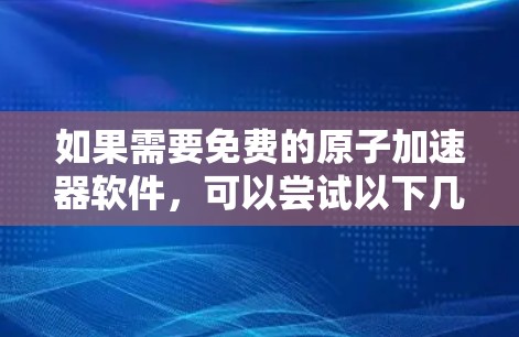 如果需要免费的原子加速器软件,可以尝试以下几种解决方案