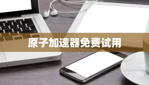 原子加速器免费试用 原子加速器免费试用
