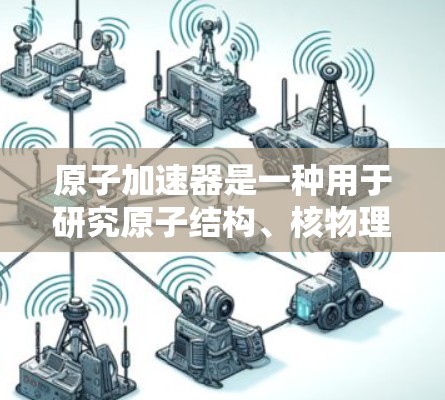 原子加速器是一种用于研究原子结构、核物理和高能物理的设备,广泛应用于物理学、核工程和粒子物理等领域。以下是对原子加速器体验版的详细说明