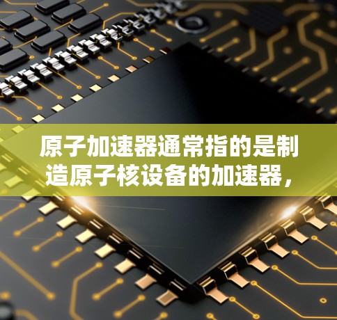 原子加速器通常指的是制造原子核设备的加速器,如核反应堆、核聚变设备等。以下是几种常见的原子加速器推荐,涵盖了多种技术领域和应用