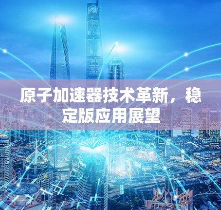 原子加速器技术革新,稳定版应用展望 原子加速器技术革新,稳定版应用展望