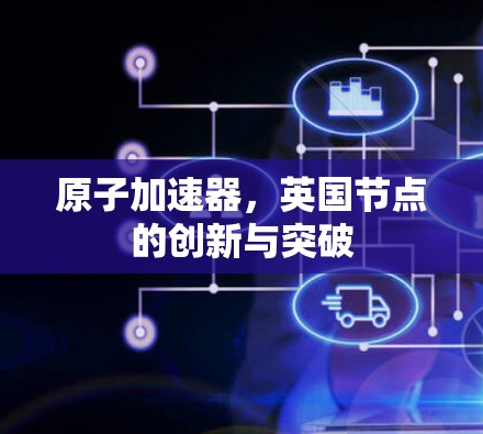 原子加速器,英国节点的创新与突破 原子加速器,英国节点的创新与突破
