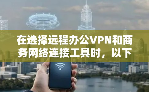 在选择远程办公VPN和商务网络连接工具时，以下是一些综合考虑的因素和推荐，以及最终的列表