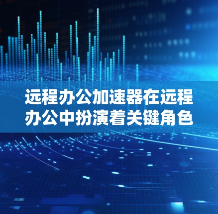远程办公加速器在远程办公中扮演着关键角色，帮助用户高效处理网络问题，提升工作效率。以下是基于您需求的整理和建议