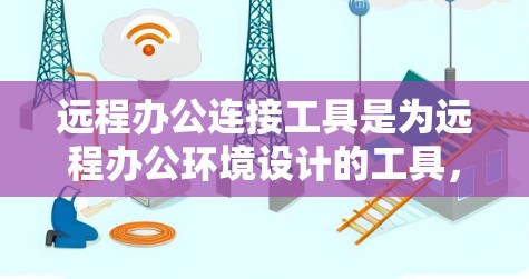 远程办公连接工具是为远程办公环境设计的工具，帮助用户通过网络或虚拟设备进行远程会议、文件协作和实时同步。以下是对这些工具的详细总结