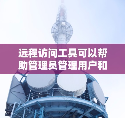 远程访问工具可以帮助管理员管理用户和资源的访问控制。以下是一些常用的远程访问工具及其下载方法 远程访问工具可以帮助管理员管理用户和资源的访问控制。以下是一些常用的远程访问工具及其下载方法