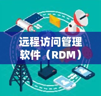 远程访问管理软件（RDM）是一种用于远程访问和管理多个服务器的软件工具，广泛应用于IT团队中，尤其是当公司有多个服务器时。以下是对远程访问管理软件的详细总结
