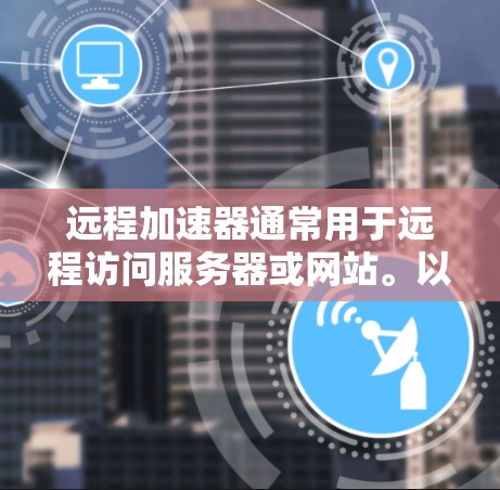 远程加速器通常用于远程访问服务器或网站。以下是几种常见的远程加速器软件及其使用方法 远程加速器通常用于远程访问服务器或网站。以下是几种常见的远程加速器软件及其使用方法