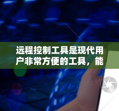 远程控制工具是现代用户非常方便的工具，能够帮助用户高效完成多种任务。以下是一些推荐的远程控制工具，结合了多种功能和应用场景，适合不同用户的需求