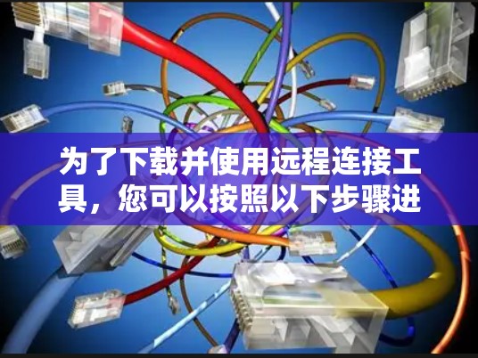 为了下载并使用远程连接工具，您可以按照以下步骤进行