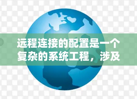 远程连接的配置是一个复杂的系统工程，涉及多个步骤和参数。以下是一个清晰的步骤指南，帮助您系统地配置远程连接