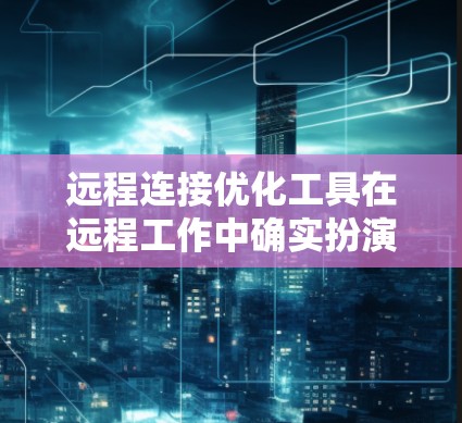 远程连接优化工具在远程工作中确实扮演了重要角色,它们能够帮助用户减少网络延迟、优化数据传输和存储效率,同时提升安全性。以下是对远程连接优化工具的详细总结 远程连接优化工具在远程工作中确实扮演了重要角色,它们能够帮助用户减少网络延迟、优化数据传输和存储效率,同时提升安全性。以下是对远程连接优化工具的详细总结