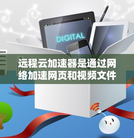远程云加速器是通过网络加速网页和视频文件的工具，适用于多种场景，包括服务器本地运行和部署在云环境中。以下是选择远程云加速器的详细分析