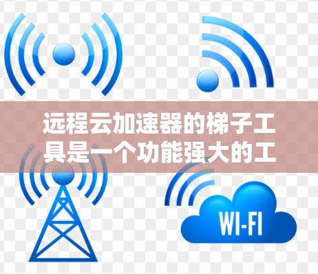 远程云加速器的<strong>梯子</strong>工具是一个功能强大的工具,帮助用户管理本地和云加速器,优化下载速度。以下是<strong>梯子</strong>工具的主要功能和步骤