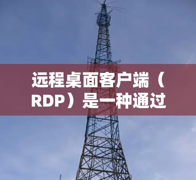 远程桌面客户端(RDP)是一种通过网络连接到其他电脑的工具,用于远程访问和管理。以下是对远程桌面客户端的详细介绍 远程桌面客户端(RDP)是一种通过网络连接到其他电脑的工具,用于远程访问和管理。以下是对远程桌面客户端的详细介绍