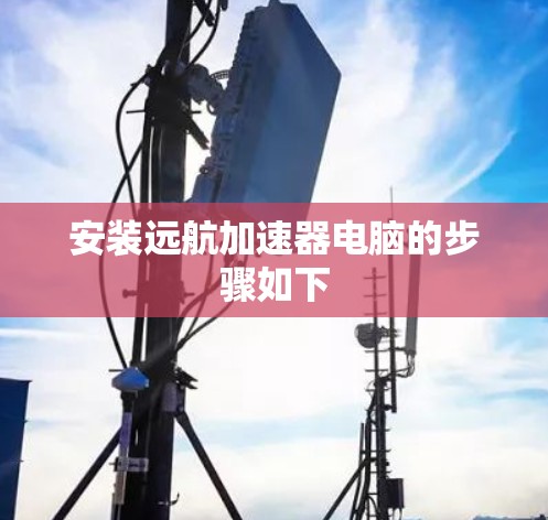 安装远航加速器电脑的步骤如下 安装远航加速器电脑的步骤如下