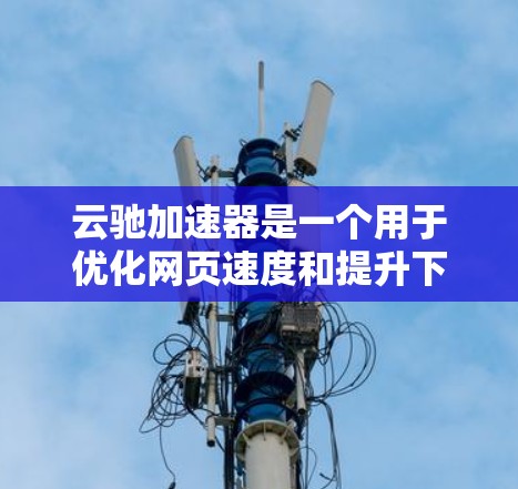 云驰加速器是一个用于优化网页速度和提升下载速度的工具。以下是下载云驰加速器的步骤 云驰加速器是一个用于优化网页速度和提升下载速度的工具。以下是下载云驰加速器的步骤