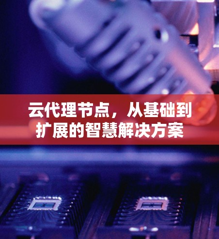 云代理节点,从基础到扩展的智慧解决方案 云代理节点,从基础到扩展的智慧解决方案