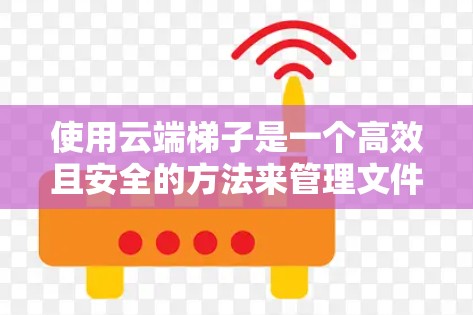 使用云端<strong>梯子</strong>是一个高效且安全的方法来管理文件和设备。以下是一个详细的步骤指南,帮助您顺利使用云端<strong>梯子</strong>