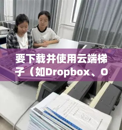 要下载并使用云端<strong>梯子</strong>(如Dropbox、OneDrive、Google Drive等)请按照以下步骤操作