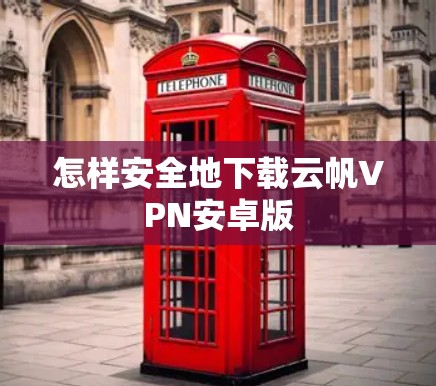 怎样安全地下载云帆VPN安卓版 怎样安全地下载云帆VPN安卓版