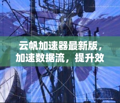 云帆加速器最新版,加速数据流,提升效率 云帆加速器最新版,加速数据流,提升效率