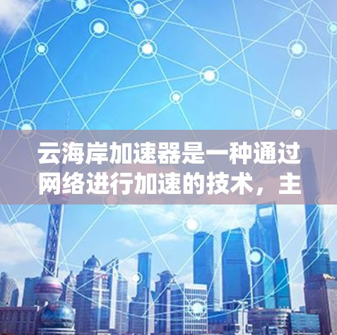 云海岸加速器是一种通过网络进行加速的技术,主要用于处理数据和协议转换,特别是在跨国际网络环境中。以下是对该主题的系统总结
