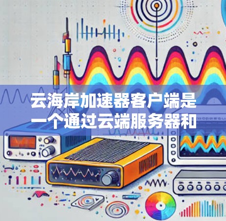 云海岸加速器客户端是一个通过云端服务器和云服务平台运行的加速工具,旨在提升用户在云端处理网络请求时的性能和带宽效率。以下是对该工具的详细分析