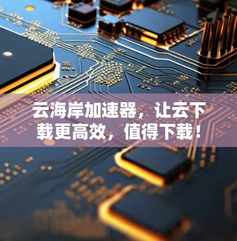 云海岸加速器,让云下载更高效,值得下载! 云海岸加速器,让云下载更高效,值得下载!