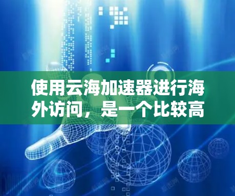 使用云海加速器进行海外访问,是一个比较高效的方式,但需要仔细规划和操作,以确保安全性和效果。以下是一些步骤和注意事项,帮助您有效地使用云海加速器