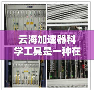 云海加速器科学工具是一种在云端或云端环境下运行的加速器工具,主要用于科学计算、数据处理、网络通信等领域的加速应用。以下是关于该工具的详细信息