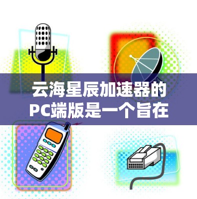 云海星辰加速器的PC端版是一个旨在提升网站加载速度的工具，通常基于缓存加速、多线程加速和并行加速等技术。以下是对该PC端版的详细介绍