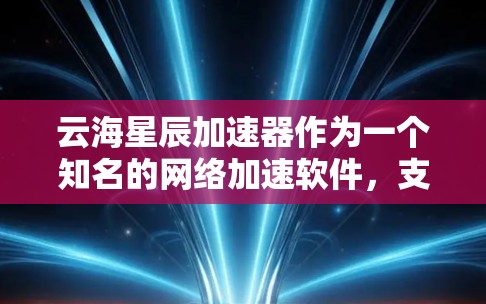云海星辰加速器作为一个知名的网络加速软件,支持跨国家的网络连接。以下是关于如何在海外使用云海星辰的详细步骤和信息