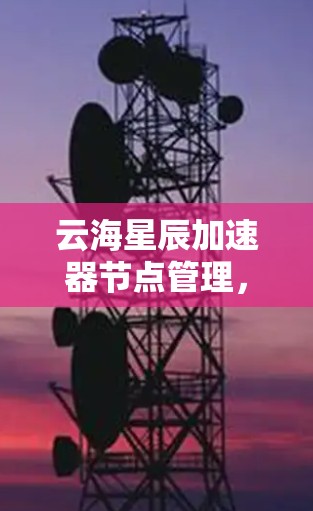 云海星辰加速器节点管理,技术与管理的平衡之道 云海星辰加速器节点管理,技术与管理的平衡之道