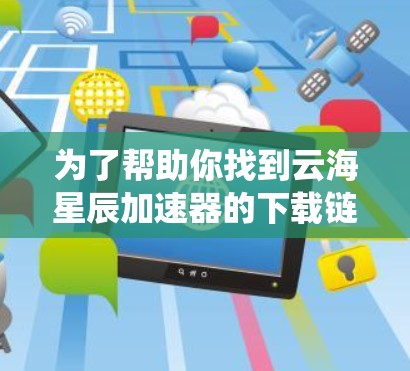 为了帮助你找到云海星辰加速器的下载链接,以下是系统性的步骤