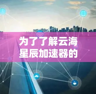 为了了解云海星辰加速器的线路测速情况,可以按照以下步骤进行 为了了解云海星辰加速器的线路测速情况,可以按照以下步骤进行