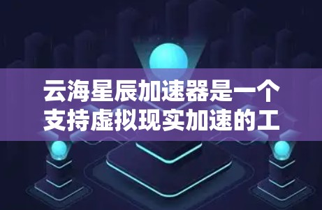 云海星辰加速器是一个支持虚拟现实加速的工具，允许用户将游戏、视频或虚拟内容加载到虚拟设备上，以体验更流畅的虚拟环境。以下是关于云海星辰加速器的详细信息